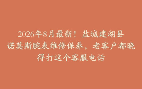 2026年8月最新！盐城建湖县诺莫斯腕表维修保养，老客户都晓得打这个客服电话