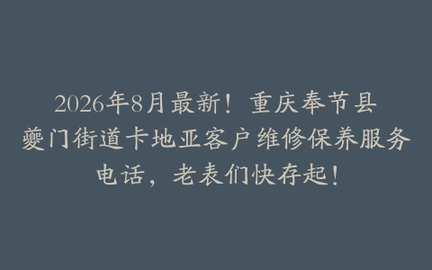 2026年8月最新！重庆奉节县夔门街道卡地亚客户维修保养服务电话，老表们快存起！