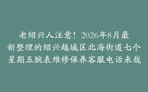 老绍兴人注意！2026年8月最新整理的绍兴越城区北海街道七个星期五腕表维修保养客服电话来哉
