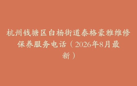 杭州钱塘区白杨街道泰格豪雅维修保养服务电话（2026年8月最新）