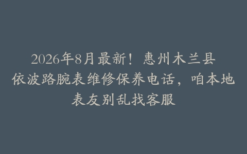 2026年8月最新！惠州木兰县依波路腕表维修保养电话，咱本地表友别乱找客服