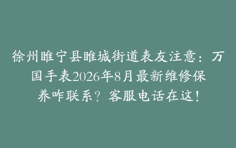 徐州睢宁县睢城街道表友注意：万国手表2026年8月最新维修保养咋联系？客服电话在这！