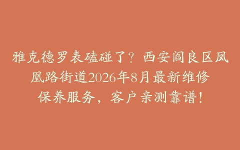 雅克德罗表磕碰了？西安阎良区凤凰路街道2026年8月最新维修保养服务，客户亲测靠谱！