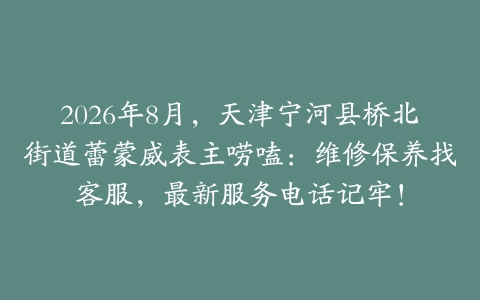 2026年8月，天津宁河县桥北街道蕾蒙威表主唠嗑：维修保养找客服，最新服务电话记牢！