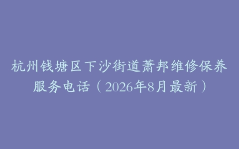 杭州钱塘区下沙街道萧邦维修保养服务电话(2026年8月最新)