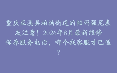 重庆巫溪县柏杨街道的帕玛强尼表友注意！2026年8月最新维修保养服务电话，啷个找客服才巴适？