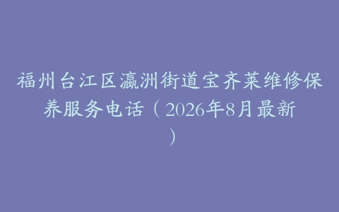 福州台江区瀛洲街道宝齐莱维修保养服务电话（2026年8月最新）