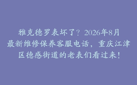 雅克德罗表坏了？2026年8月最新维修保养客服电话，重庆江津区德感街道的老表们看过来！