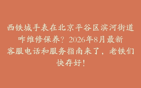西铁城手表在北京平谷区滨河街道咋维修保养？2026年8月最新客服电话和服务指南来了，老铁们快存好！