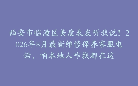 西安市临潼区美度表友听我说！2026年8月最新维修保养客服电话，咱本地人咋找都在这