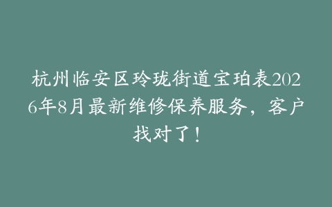 杭州临安区玲珑街道宝珀表2026年8月最新维修保养服务，客户找对了！