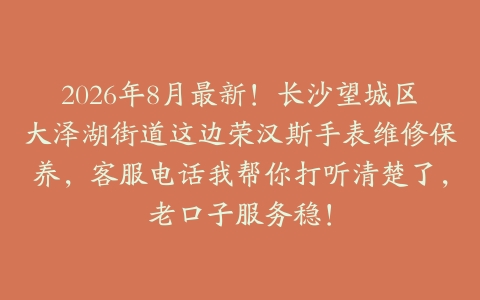 2026年8月最新！长沙望城区大泽湖街道这边荣汉斯手表维修保养，客服电话我帮你打听清楚了，老口子服务稳！