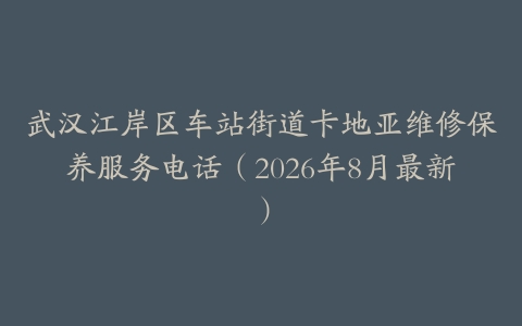 武汉江岸区车站街道卡地亚维修保养服务电话（2026年8月最新）