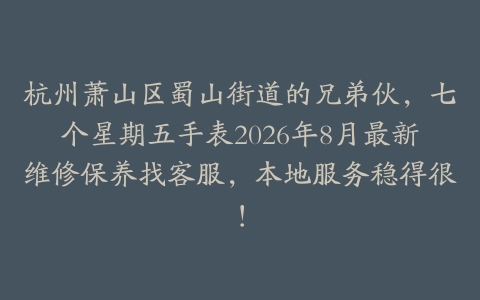 杭州萧山区蜀山街道的兄弟伙，七个星期五手表2026年8月最新维修保养找客服，本地服务稳得很！
