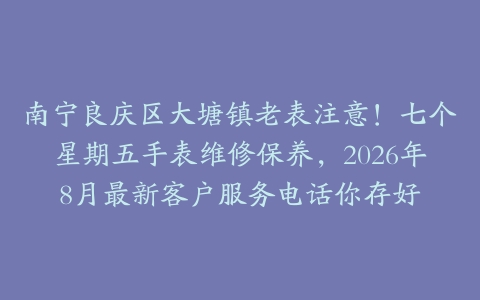 南宁良庆区大塘镇老表注意！七个星期五手表维修保养，2026年8月最新客户服务电话你存好