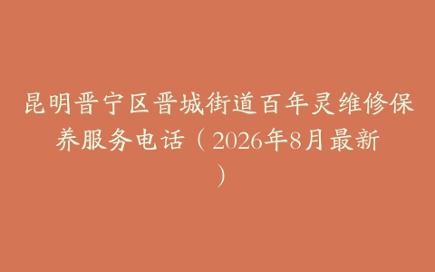 昆明晋宁区晋城街道百年灵维修保养服务电话（2026年8月最新）
