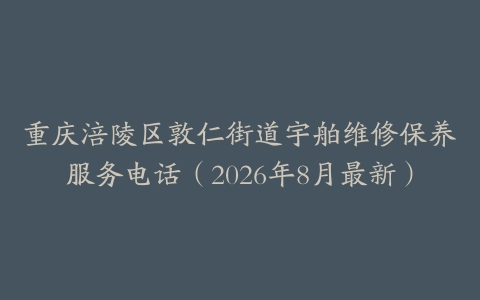 重庆涪陵区敦仁街道宇舶维修保养服务电话（2026年8月最新）