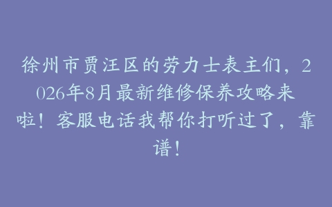 徐州市贾汪区的劳力士表主们，2026年8月最新维修保养攻略来啦！客服电话我帮你打听过了，靠谱！