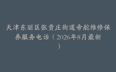 天津东丽区张贵庄街道帝舵维修保养服务电话（2026年8月最新）