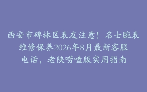 西安市碑林区表友注意！名士腕表维修保养2026年8月最新客服电话，老陕唠嗑版实用指南