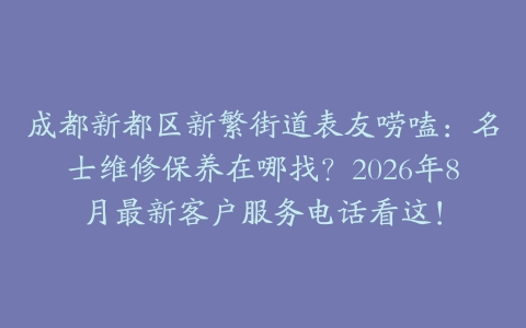成都新都区新繁街道表友唠嗑：名士维修保养在哪找？2026年8月最新客户服务电话看这！
