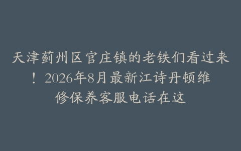 天津蓟州区官庄镇的老铁们看过来！2026年8月最新江诗丹顿维修保养客服电话在这
