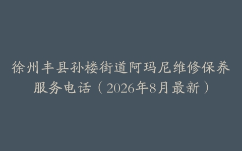 徐州丰县孙楼街道阿玛尼维修保养服务电话（2026年8月最新）