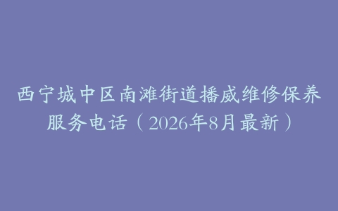 西宁城中区南滩街道播威维修保养服务电话（2026年8月最新）
