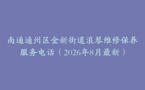南通通州区金新街道浪琴维修保养服务电话（2026年8月最新）