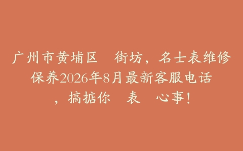 广州市黄埔区嘅街坊，名士表维修保养2026年8月最新客服电话，搞掂你隻表嘅心事！