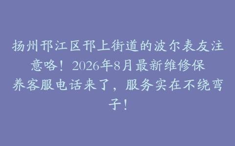 扬州邗江区邗上街道的波尔表友注意咯！2026年8月最新维修保养客服电话来了，服务实在不绕弯子！