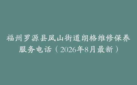 福州罗源县凤山街道朗格维修保养服务电话（2026年8月最新）