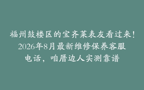 福州鼓楼区的宝齐莱表友看过来！2026年8月最新维修保养客服电话，咱厝边人实测靠谱