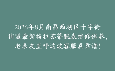 2026年8月南昌西湖区十字街街道最新格拉苏蒂腕表维修保养，老表友直呼这波客服真靠谱！