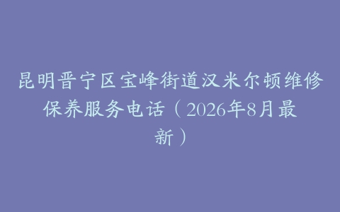 昆明晋宁区宝峰街道汉米尔顿维修保养服务电话（2026年8月最新）