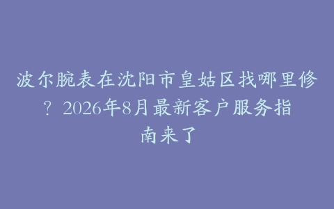 波尔腕表在沈阳市皇姑区找哪里修？2026年8月最新客户服务指南来了