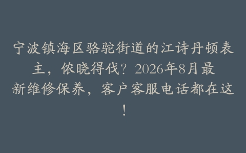 宁波镇海区骆驼街道的江诗丹顿表主，侬晓得伐？2026年8月最新维修保养，客户客服电话都在这！