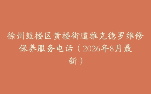 徐州鼓楼区黄楼街道雅克德罗维修保养服务电话（2026年8月最新）