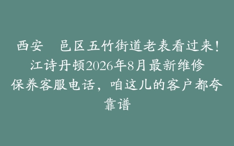 西安鄠邑区五竹街道老表看过来！江诗丹顿2026年8月最新维修保养客服电话，咱这儿的客户都夸靠谱