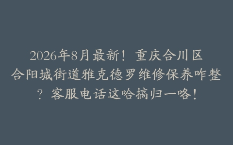 2026年8月最新！重庆合川区合阳城街道雅克德罗维修保养咋整？客服电话这哈搞归一咯！