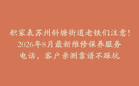 积家表苏州斜塘街道老铁们注意！2026年8月最新维修保养服务电话，客户亲测靠谱不踩坑