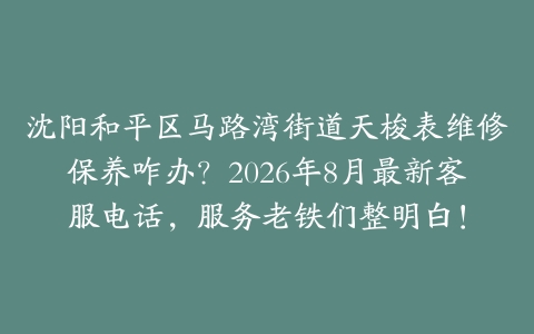 沈阳和平区马路湾街道天梭表维修保养咋办？2026年8月最新客服电话，服务老铁们整明白！