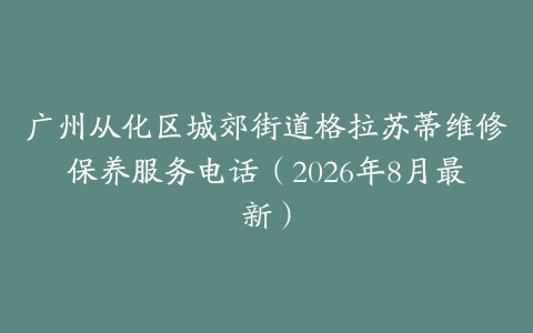 广州从化区城郊街道格拉苏蒂维修保养服务电话（2026年8月最新）