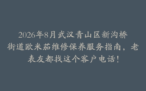 2026年8月武汉青山区新沟桥街道欧米茄维修保养服务指南，老表友都找这个客户电话！