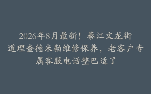 2026年8月最新！綦江文龙街道理查德米勒维修保养，老客户专属客服电话整巴适了