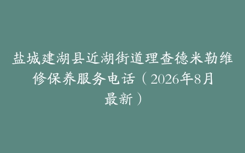 盐城建湖县近湖街道理查德米勒维修保养服务电话（2026年8月最新）