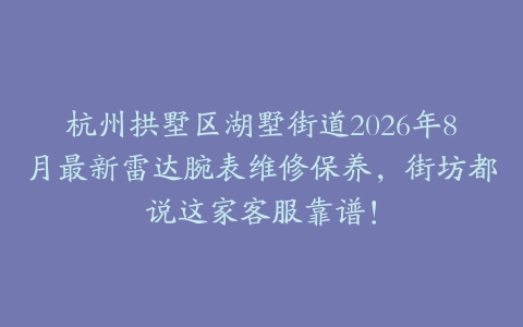 杭州拱墅区湖墅街道2026年8月最新雷达腕表维修保养，街坊都说这家客服靠谱！