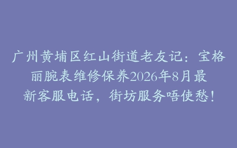 广州黄埔区红山街道老友记：宝格丽腕表维修保养2026年8月最新客服电话，街坊服务唔使愁！