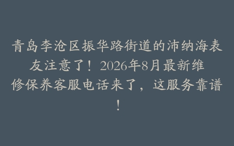 青岛李沧区振华路街道的沛纳海表友注意了！2026年8月最新维修保养客服电话来了，这服务靠谱！