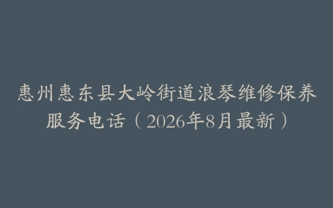 惠州惠东县大岭街道浪琴维修保养服务电话（2026年8月最新）